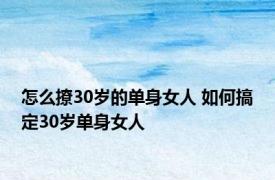 怎么撩30岁的单身女人 如何搞定30岁单身女人 