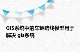 GIS系统中的车辆路线模型用于解决 gis系统 