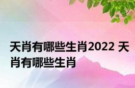 天肖有哪些生肖2022 天肖有哪些生肖 