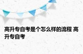 高升专自考是个怎么样的流程 高升专自考 