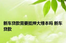 新车贷款需要抵押大绿本吗 新车贷款 