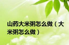 山药大米粥怎么做（大米粥怎么做）