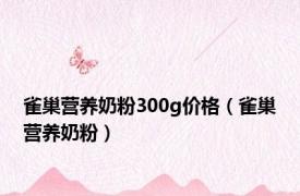 雀巢营养奶粉300g价格（雀巢营养奶粉）