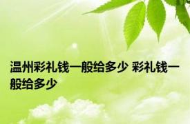 温州彩礼钱一般给多少 彩礼钱一般给多少 