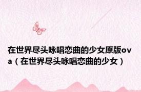 在世界尽头咏唱恋曲的少女原版ova（在世界尽头咏唱恋曲的少女）