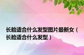 长脸适合什么发型图片最新女（长脸适合什么发型）