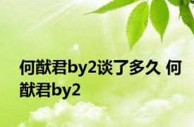 何猷君by2谈了多久 何猷君by2 