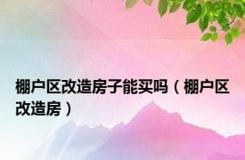 棚户区改造房子能买吗（棚户区改造房）