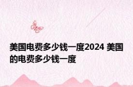 美国电费多少钱一度2024 美国的电费多少钱一度 