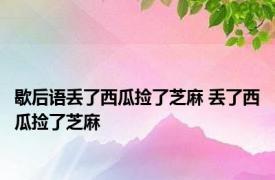 歇后语丢了西瓜捡了芝麻 丢了西瓜捡了芝麻 