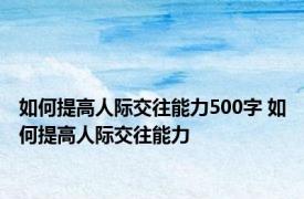 如何提高人际交往能力500字 如何提高人际交往能力 