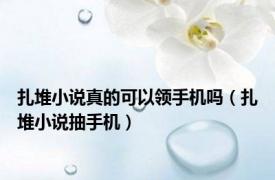 扎堆小说真的可以领手机吗（扎堆小说抽手机）