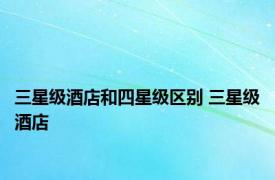 三星级酒店和四星级区别 三星级酒店 