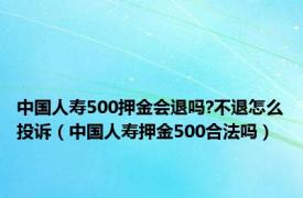 中国人寿500押金会退吗?不退怎么投诉（中国人寿押金500合法吗）