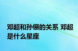 邓超和孙俪的关系 邓超是什么星座 