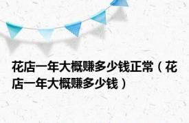 花店一年大概赚多少钱正常（花店一年大概赚多少钱）