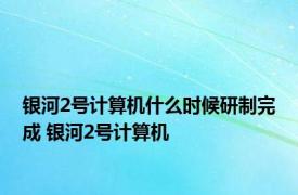 银河2号计算机什么时候研制完成 银河2号计算机 