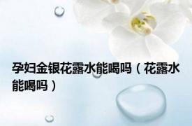 孕妇金银花露水能喝吗（花露水能喝吗）