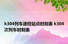 k304列车途经站点时刻表 k304次列车时刻表 