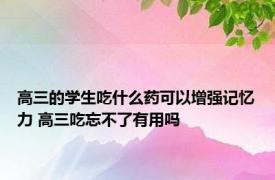 高三的学生吃什么药可以增强记忆力 高三吃忘不了有用吗 