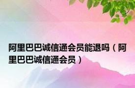 阿里巴巴诚信通会员能退吗（阿里巴巴诚信通会员）