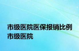 市级医院医保报销比例 市级医院 