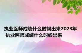 执业医师成绩什么时候出来2023年 执业医师成绩什么时候出来 