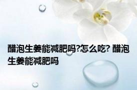 醋泡生姜能减肥吗?怎么吃? 醋泡生姜能减肥吗 