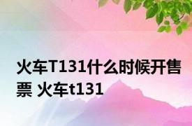 火车T131什么时候开售票 火车t131 