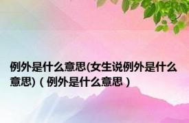 例外是什么意思(女生说例外是什么意思)（例外是什么意思）