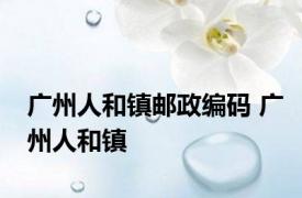 广州人和镇邮政编码 广州人和镇 