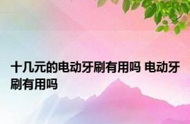 十几元的电动牙刷有用吗 电动牙刷有用吗 