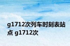 g1712次列车时刻表站点 g1712次 