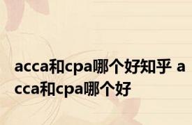 acca和cpa哪个好知乎 acca和cpa哪个好 