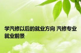 学汽修以后的就业方向 汽修专业就业前景 