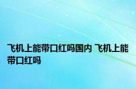 飞机上能带口红吗国内 飞机上能带口红吗 