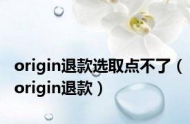 origin退款选取点不了（origin退款）