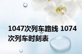 1047次列车路线 1074次列车时刻表 