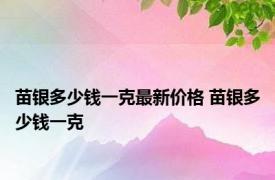 苗银多少钱一克最新价格 苗银多少钱一克 