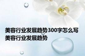 美容行业发展趋势300字怎么写 美容行业发展趋势 