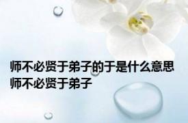 师不必贤于弟子的于是什么意思 师不必贤于弟子 