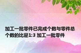 加工一批零件已完成个数与零件总个数的比是1:3 加工一批零件 