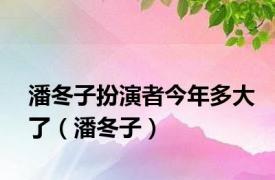 潘冬子扮演者今年多大了（潘冬子）