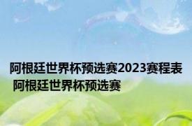 阿根廷世界杯预选赛2023赛程表 阿根廷世界杯预选赛 