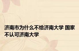 济南市为什么不给济南大学 国家不认可济南大学 