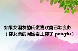 如果女朋友的闺蜜喜欢自己怎么办（你女票的闺蜜看上你了 pengfu）