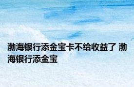 渤海银行添金宝卡不给收益了 渤海银行添金宝 