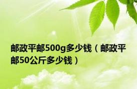 邮政平邮500g多少钱（邮政平邮50公斤多少钱）