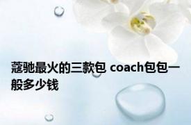 蔻驰最火的三款包 coach包包一般多少钱 