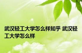 武汉轻工大学怎么样知乎 武汉轻工大学怎么样 